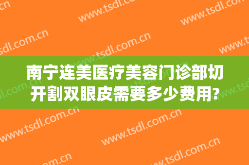 南宁连美医疗美容门诊部切开割双眼皮需要多少费用?需要多久恢复?(南宁在整容医院割双眼皮要多少钱呢?)