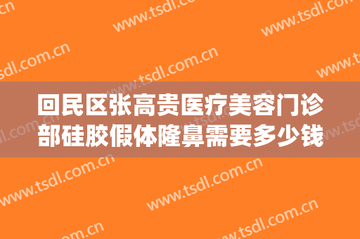回民区张高贵医疗美容门诊部硅胶假体隆鼻需要多少钱?怎么样?(张高贵医疗美容医院地址)