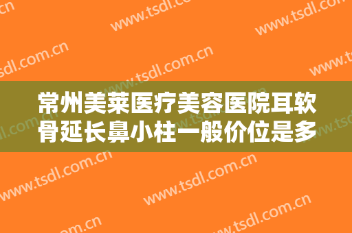常州美莱医疗美容医院耳软骨延长鼻小柱一般价位是多少费用?可靠吗?