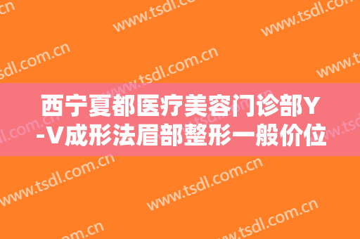 西宁夏都医疗美容门诊部Y-V成形法眉部整形一般价位是多少费用?可靠吗?