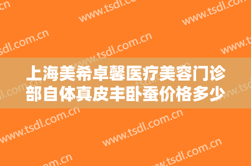 上海美希卓馨医疗美容门诊部自体真皮丰卧蚕价格多少钱?需要多久恢复?