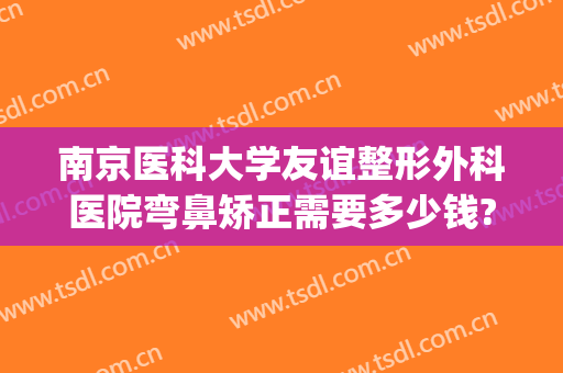 南京医科大学友谊整形外科医院弯鼻矫正需要多少钱?好不好?(南京鼻子整形多少钱)