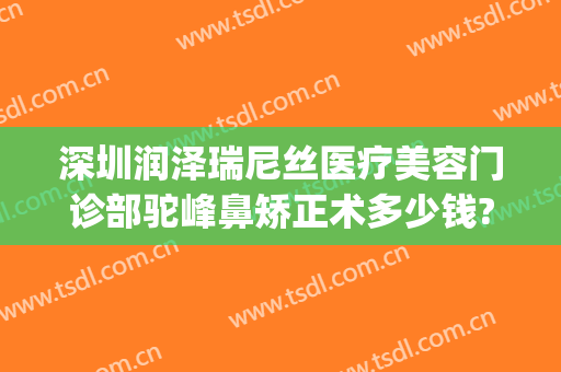 深圳润泽瑞尼丝医疗美容门诊部驼峰鼻矫正术多少钱?效果怎么样?(深圳润泽瑞尼丝医疗美容医院怎么样)