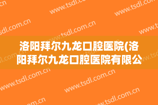 洛阳拜尔九龙口腔医院(洛阳拜尔九龙口腔医院有限公司)