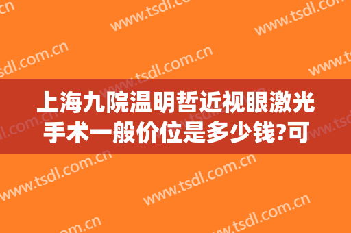 上海九院温明哲近视眼激光手术一般价位是多少钱?可靠吗?(上海第九人民医院激光近视价格)
