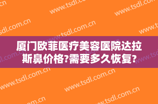 厦门欧菲医疗美容医院达拉斯鼻价格?需要多久恢复?