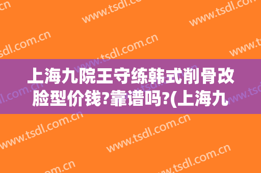上海九院王守练韩式削骨改脸型价钱?靠谱吗?(上海九院做削骨多少钱)