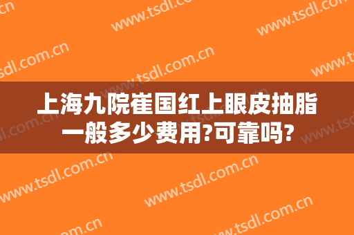 上海九院崔国红上眼皮抽脂一般多少费用?可靠吗?