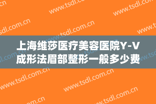 上海维莎医疗美容医院Y-V成形法眉部整形一般多少费用?靠谱吗?(v脸整形大概多少钱)