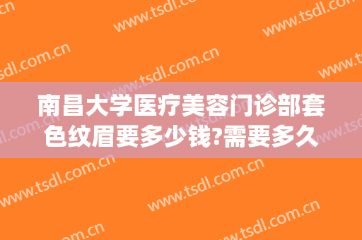南昌大学医疗美容门诊部套色纹眉要多少钱?需要多久恢复?(在南昌纹眉大概多少钱一次)