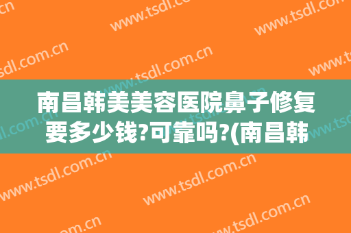 南昌韩美美容医院鼻子修复要多少钱?可靠吗?(南昌韩美整形医院地址)