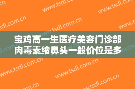 宝鸡高一生医疗美容门诊部肉毒素缩鼻头一般价位是多少费用?可靠吗?
