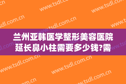 兰州亚韩医学整形美容医院延长鼻小柱需要多少钱?需要多久恢复?(兰州祛痘兰州亚韩整形医院)