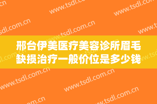 邢台伊美医疗美容诊所眉毛缺损治疗一般价位是多少钱?好不好?(邢台伊美整形医院)
