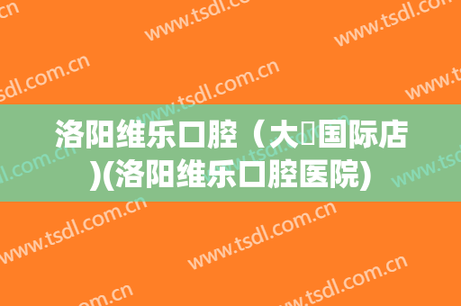 洛阳维乐口腔（大曌国际店)(洛阳维乐口腔医院)