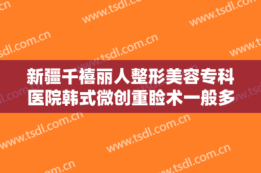 新疆千禧丽人整形美容专科医院韩式微创重睑术一般多少费用?可靠吗?
