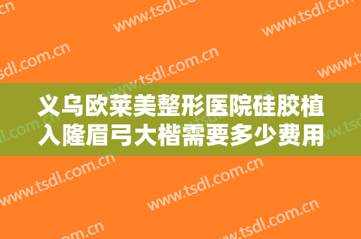 义乌欧莱美整形医院硅胶植入隆眉弓大楷需要多少费用?有哪些优势?