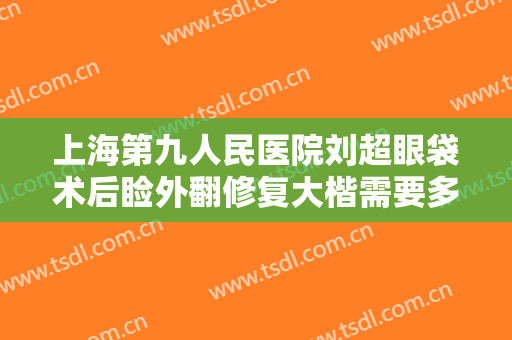 上海第九人民医院刘超眼袋术后睑外翻修复大楷需要多少费用?多长时间恢复?