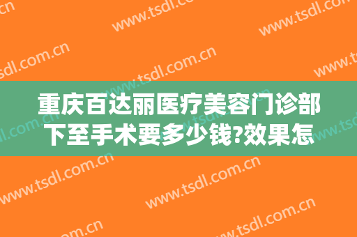 重庆百达丽医疗美容门诊部下至手术要多少钱?效果怎么样?(重庆百达丽医疗美容好不好)