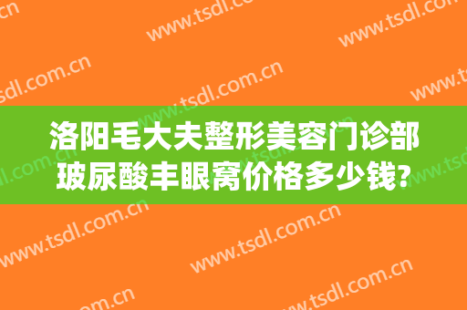 洛阳毛大夫整形美容门诊部玻尿酸丰眼窝价格多少钱?贵不贵?(洛阳医院脱毛价格)