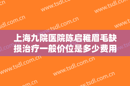 上海九院医院陈启稚眉毛缺损治疗一般价位是多少费用?可靠吗?