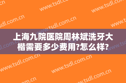上海九院医院周林斌洗牙大楷需要多少费用?怎么样?