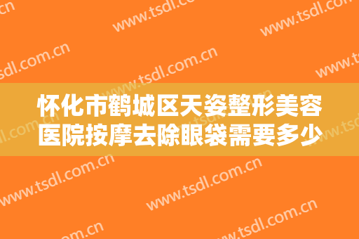 怀化市鹤城区天姿整形美容医院按摩去除眼袋需要多少费用?需要多久恢复?