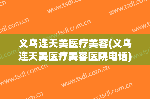 义乌连天美医疗美容(义乌连天美医疗美容医院电话)