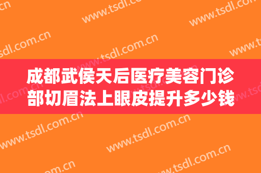 成都武侯天后医疗美容门诊部切眉法上眼皮提升多少钱?贵不贵?(成都双眼皮修复手术医生)