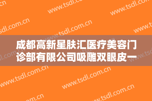 成都高新星肤汇医疗美容门诊部有限公司吸雕双眼皮一般价位是多少费用?好不好?