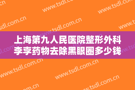 上海第九人民医院整形外科李孛药物去除黑眼圈多少钱?需要多久恢复?
