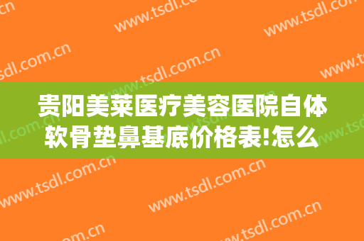 贵阳美莱医疗美容医院自体软骨垫鼻基底价格表!怎么样?(自体软骨垫鼻基底多少钱)
