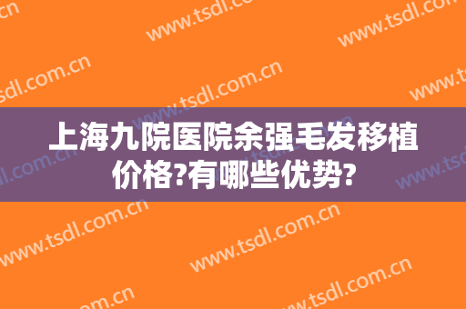 上海九院医院余强毛发移植价格?有哪些优势?