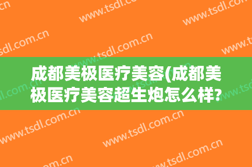 成都美极医疗美容(成都美极医疗美容超生炮怎么样?)