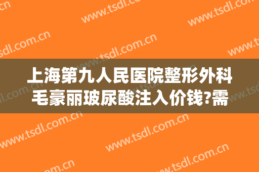 上海第九人民医院整形外科毛豪丽玻尿酸注入价钱?需要多久恢复?(上海第九人民医院打玻尿酸)