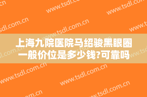 上海九院医院马绍骏黑眼圈一般价位是多少钱?可靠吗?