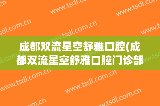成都双流星空舒雅口腔(成都双流星空舒雅口腔门诊部有限公司)