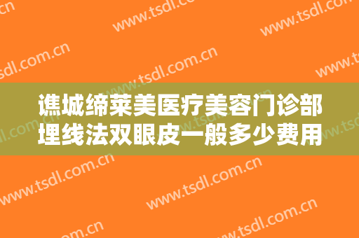 谯城缔莱美医疗美容门诊部埋线法双眼皮一般多少费用?多长时间恢复?