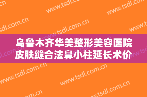 乌鲁木齐华美整形美容医院皮肤缝合法鼻小柱延长术价钱?好不好?