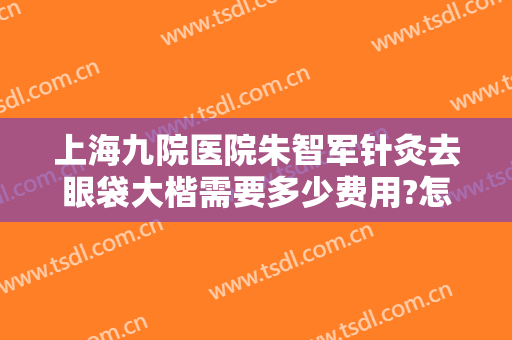 上海九院医院朱智军针灸去眼袋大楷需要多少费用?怎么样?