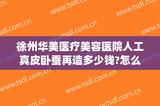 徐州华美医疗美容医院人工真皮卧蚕再造多少钱?怎么样?(徐州华美整形)