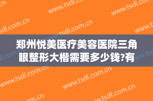 郑州悦美医疗美容医院三角眼整形大楷需要多少钱?有哪些优势?(郑州美眼整形医院怎么样)