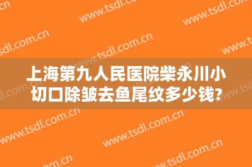 上海第九人民医院柴永川小切口除皱去鱼尾纹多少钱?靠谱吗?