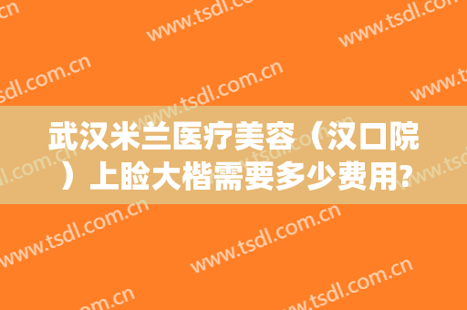 武汉米兰医疗美容（汉口院）上睑大楷需要多少费用?可靠吗?(武汉米兰整形美容院怎么样)
