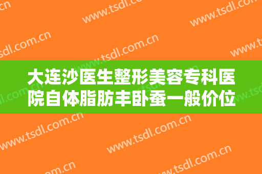 大连沙医生整形美容专科医院自体脂肪丰卧蚕一般价位是多少费用?怎么样?