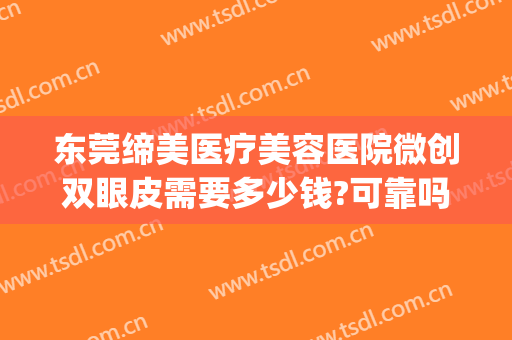 东莞缔美医疗美容医院微创双眼皮需要多少钱?可靠吗?(东莞缔美整形医院是正规吗)