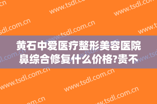 黄石中爱医疗整形美容医院鼻综合修复什么价格?贵不贵?(黄石中心医院整形美容中心)