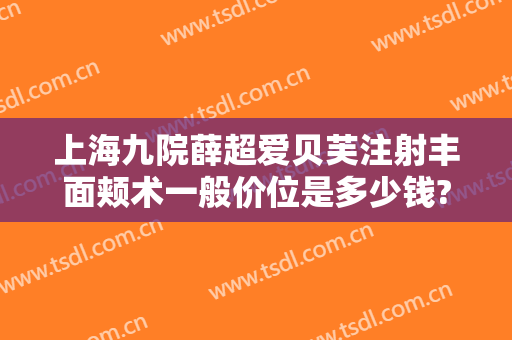 上海九院薛超爱贝芙注射丰面颊术一般价位是多少钱?怎么样?