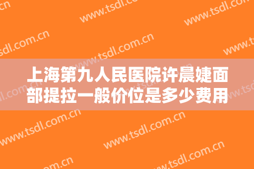 上海第九人民医院许晨婕面部提拉一般价位是多少费用?需要多久恢复?