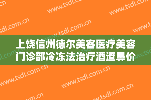 上饶信州德尔美客医疗美容门诊部冷冻法治疗酒渣鼻价格表!需要多久恢复?